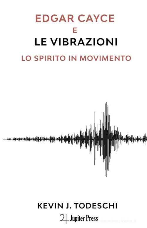 Edgar Cayce e le vibrazioni. Lo spirito in movimento di Kevin J. Todeschi edito da Jupiter Press
