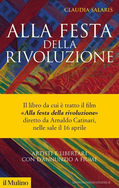 Alla festa della rivoluzione. Artisti e libertari con D'Annunzio a Fiume. Nuova ediz. di Claudia Salaris edito da Il Mulino