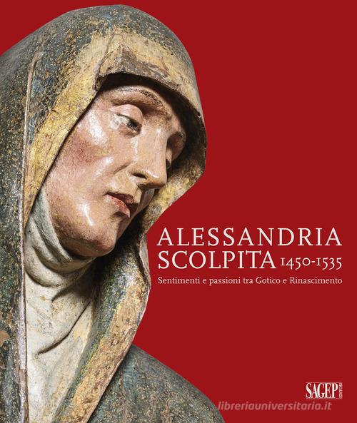 Alessandria scolpita. Sentimenti e passioni fra gotico e rinascimento 1450-1535. Ediz. illustrata edito da SAGEP