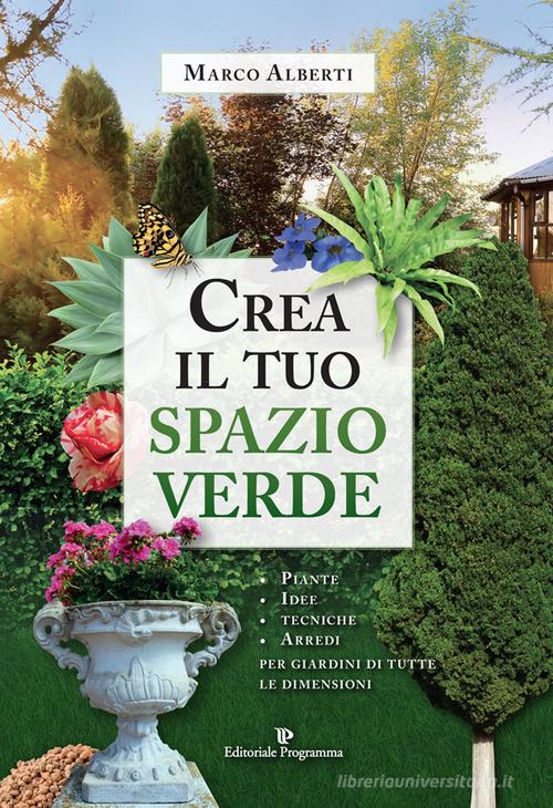 Crea il tuo spazio verde. Piante, idee, tecniche e arredi per giardini di tutte le dimensioni di Marco Alberti edito da Editoriale Programma