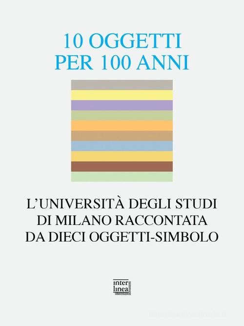 10 oggetti per 100 anni. L'Università degli Studi di Milano raccontata da dieci oggetti-simbolo di Thomas Kador edito da Interlinea