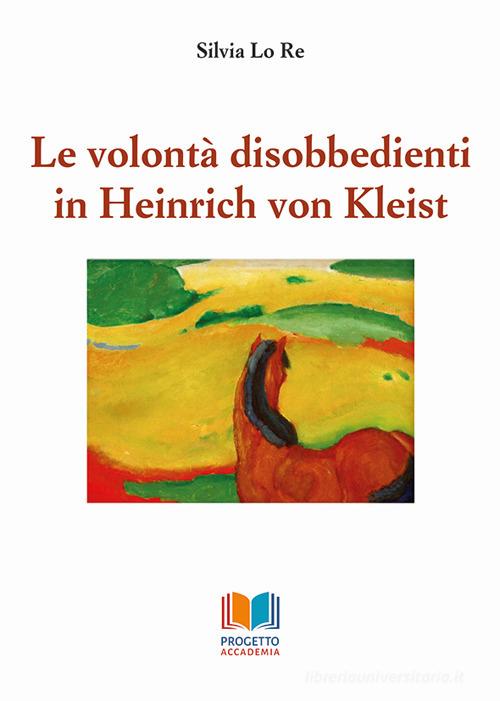Le volontà disobbedienti in Heinrich von Kleist di Silvia Lo Re edito da Progetto Accademia