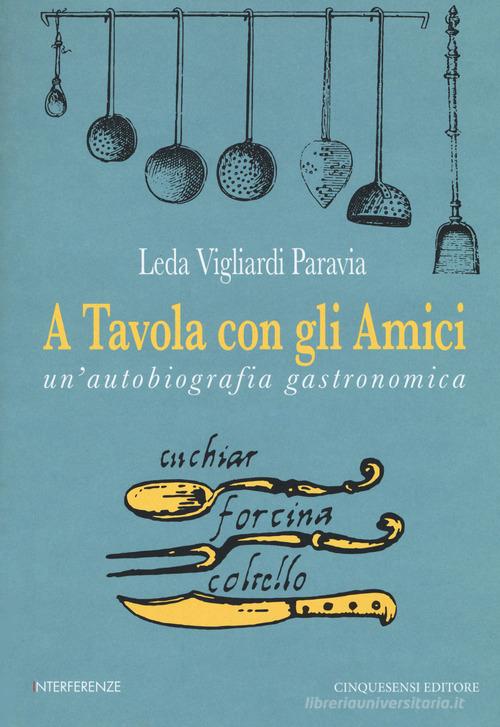 A tavola con gli amici. Un'autobiografia gastronomica di Leda Vigliardi Paravia edito da Cinquesensi