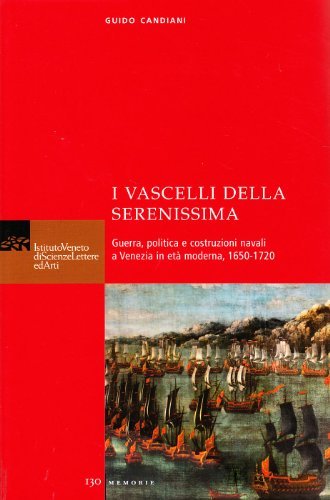 I vascelli della Serenissima. Guerra, politica e costruzioni navali a Venezia in età moderna, 1650-1720 di Guido Candiani edito da Ist. Veneto di Scienze