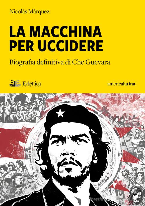 La macchina per uccidere. Biografia definitiva di Che Guevara di Nicolás Márquez edito da Eclettica
