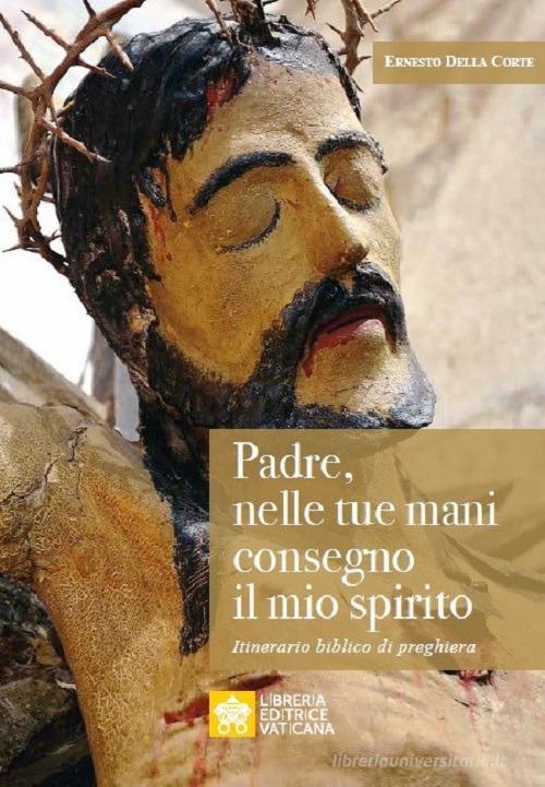 Padre, nelle tue mani consegno il mio spirito. Itinerario biblico di preghiera di Ernesto Della Corte edito da Libreria Editrice Vaticana