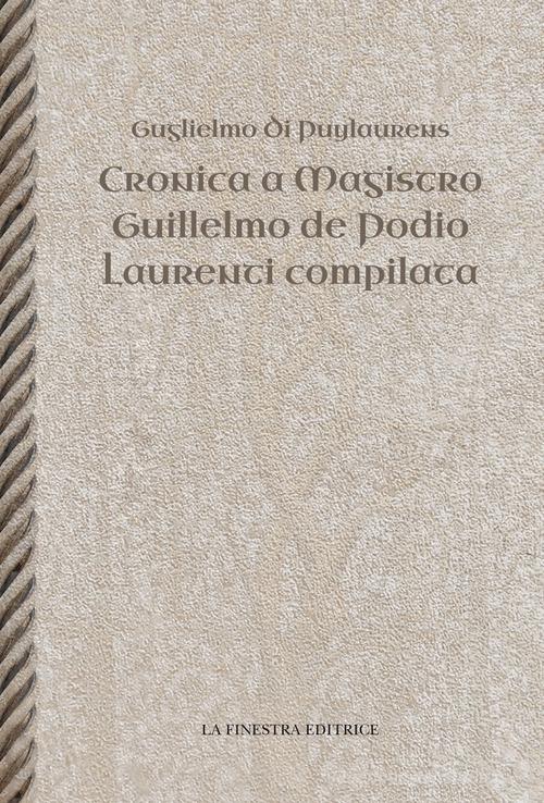 Cronica a Magistro. Guilllelmo de Podio. Laurenti compilata. Testo latino a fronte di Guglielmo di Puylaurens edito da La Finestra Editrice