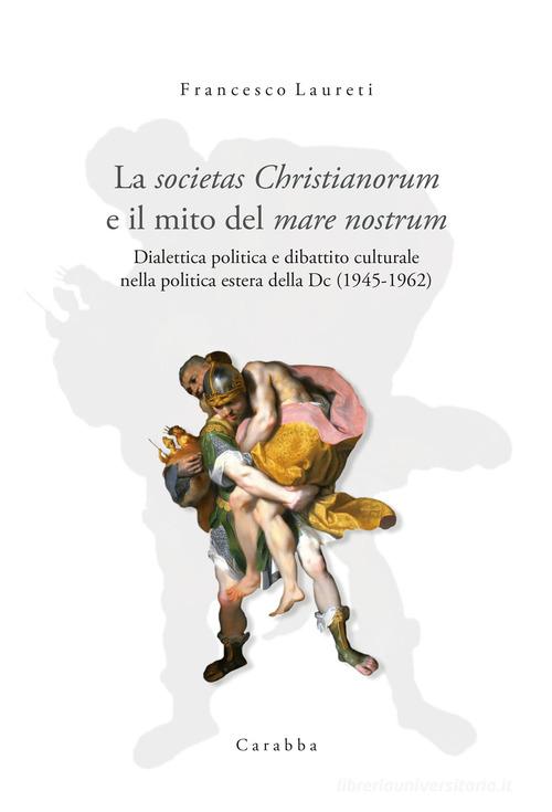 La societas Christianorum e il mito del mare nostrum. Dialettica politica e dibattito culturale nella politica estera della Dc (1945-1962) di Francesco Laureti edito da Carabba