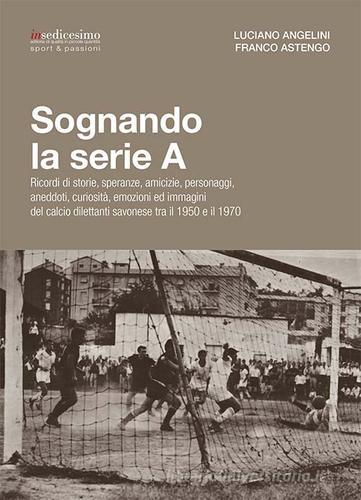 Sognando la serie A. Ricordi i storie, speranze, amicizie, personaggi, aneddoti, curiosità, emozioni ed immagini del calcio dilettanti savonese tra il 1950 e il 1970 di Luciano Angelini, Franco Astengo edito da Insedicesimo