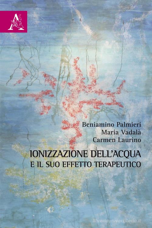 Ionizzazione dell'acqua e il suo effetto terapeutico di Beniamino Palmieri, Maria Vadalà, Carmen Laurino edito da Aracne