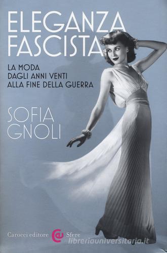 Eleganza fascista. La moda dagli anni Venti alla fine della guerra. Ediz. illustrata di Sofia Gnoli edito da Carocci