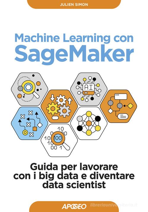 Machine learning con SageMaker. Guida per lavorare con i big data e diventare data scientist di Julien Simon edito da Apogeo