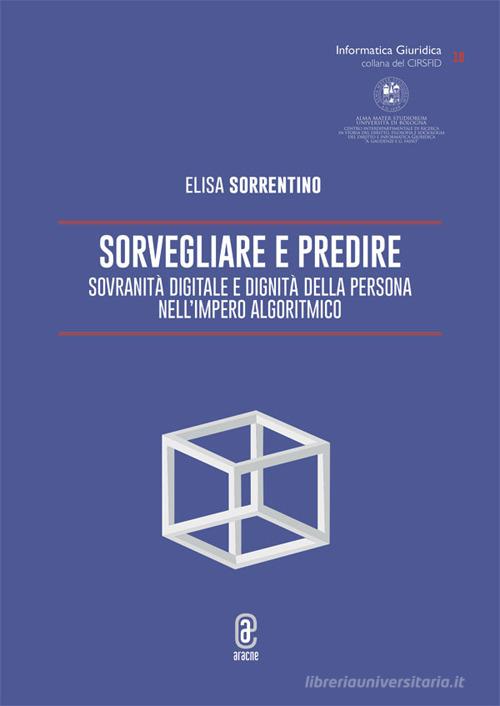Sorvegliare e predire. Sovranità digitale e dignità della persona nell'Impero algoritmico di Elisa Sorrentino edito da Aracne (Genzano di Roma)