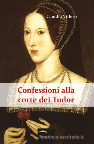 Confessioni alla corte dei Tudor di Claudia Villero edito da Gruppo Albatros Il Filo
