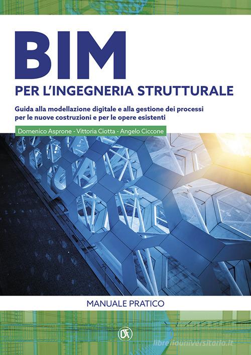 BIM per l'ingegneria strutturale. Guida alla modellazione digitale e alla gestione dei processi per le nuove costruzioni e per le opere esistenti di Domenico Asprone, Angelo Ciccone, Vittoria Ciotta edito da Flaccovio Dario