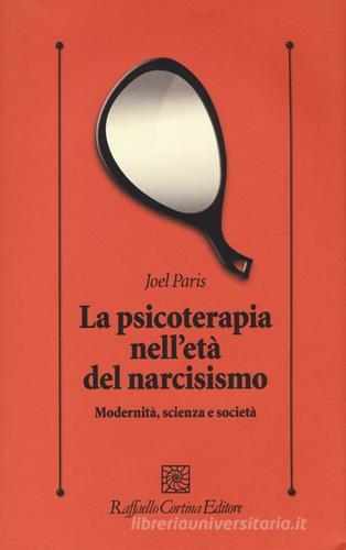 La psicoterapia nell'età del narcisismo. Modernità, scienza e società di Joel Paris edito da Raffaello Cortina Editore