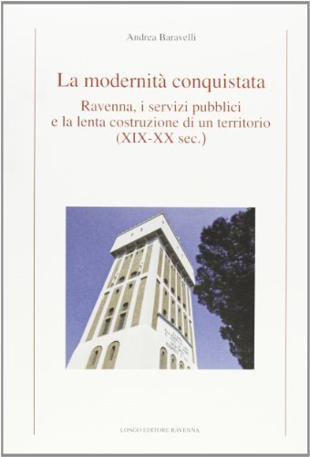 La modernità conquistata. Ravenna, i servizi pubblici e la lenta costruzione di un territorio (XIX-XX sec.) di Andrea Baravelli edito da Longo Angelo