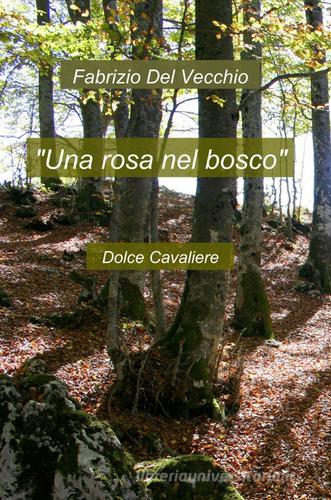 Una rosa nel bosco di Fabrizio Del Vecchio edito da Pubblicato dall'Autore