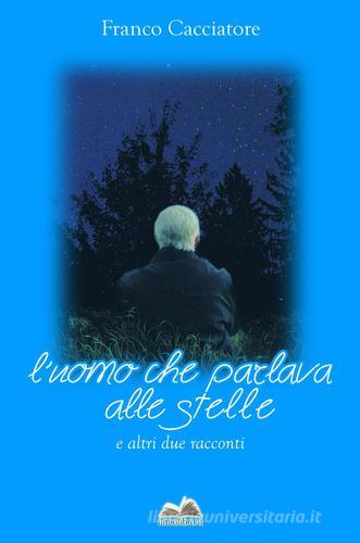 L' uomo che parlava alle stelle e altri due racconti di Franco Cacciatore edito da ilmiolibro self publishing