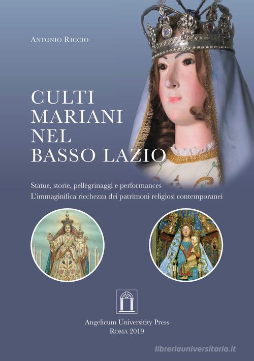 Culti mariani nel basso Lazio. Statue, storie, pellegrinaggi e performances. L'immaginifica ricchezza dei patrimoni religiosi contemporanei. Ediz. integrale di Antonio Riccio edito da Angelicum University Press