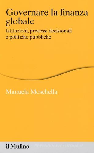 Governare la finanza globale. Istituzioni, processi decisionali e politiche pubbliche di Manuela Moschella edito da Il Mulino