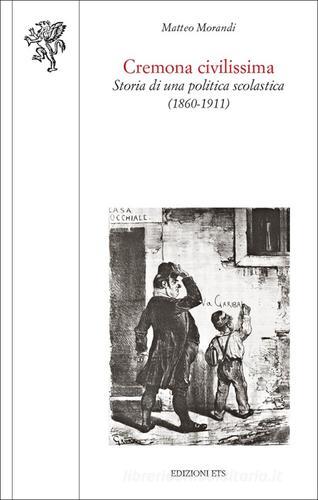 Cremona civilissima. Storia di una politica scolastica (1860-1911) di Matteo Morandi edito da Edizioni ETS