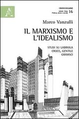 Il marxismo e l'idealismo. Studi su Labriola, Croce, Gentile, Gramsci di Marco Vanzulli edito da Aracne