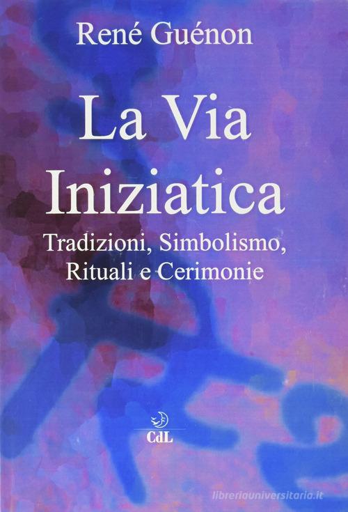 La via iniziatica. Tradizioni, simbolismo, rituali e via iniziatica di René Guénon edito da Cerchio della Luna