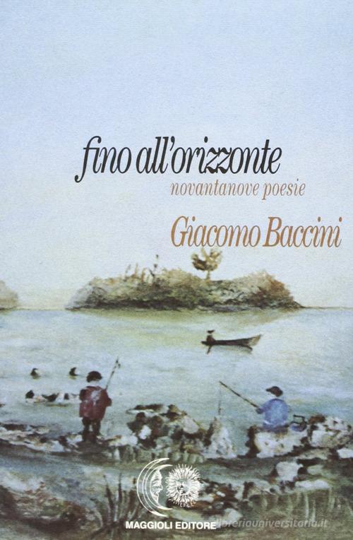 Fino all'orizzonte. Novantanove poesie di Giacomo Baccini edito da Maggioli Editore