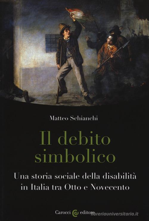 Il debito simbolico. Una storia sociale della disabilità in Italia tra Otto e Novecento di Matteo Schianchi edito da Carocci