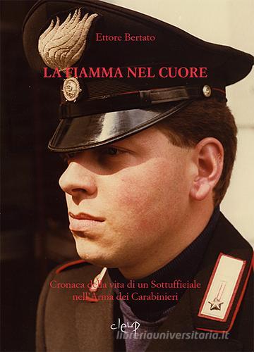 La fiamma nel cuore. Cronaca della vita di un sottufficiale nell'arma dei carabinieri di Ettore Bertato edito da CLEUP
