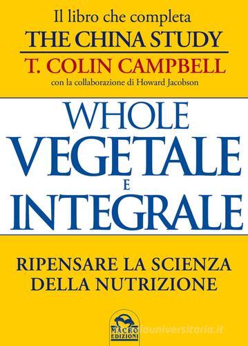 Whole. Vegetale e integrale. Ripensare la scienza della nutrizione di T. Colin Campbell edito da Macro Edizioni