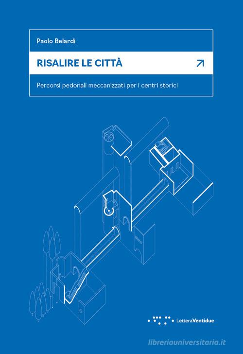 Risalire le città. Percorsi pedonali meccanizzati per i centri storici di Paolo Belardi edito da LetteraVentidue