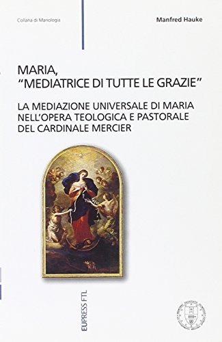 Maria «mediatrice di tutte le grazie». La mediazione universale di Maria nelle iniziative teologiche e pastorali del cardinale Mercier (1851-1926) di Manfred Hauke edito da Eupress-FTL