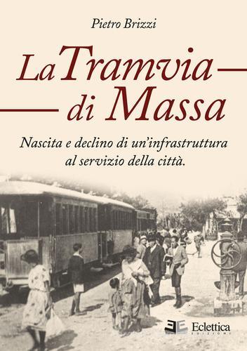 La tramvia di Massa. nascita e declino di un'infrastruttura al servizio della città di Pietro Brizzi edito da Eclettica
