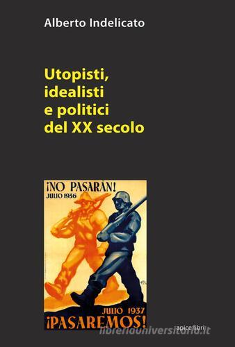Utopisti, idealisti e politici del XX secolo di Alberto Indelicato edito da Apice Libri