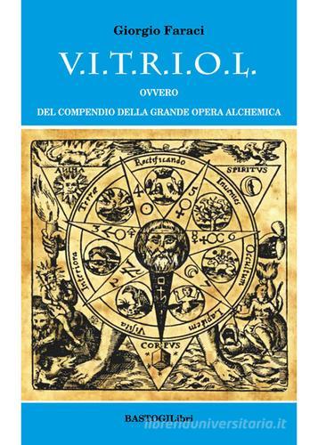V.I.T.R.I.O.L. ovvero del compendio della grande opera alchemica di Giorgio Faraci edito da BastogiLibri