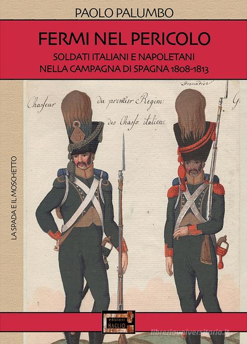 Fermi nel pericolo. Soldati italiani e napoletani nella campagna di Spagna 1808-1813 di Paolo Palumbo edito da Edizioni Il Maglio