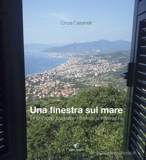 Una finestra sul mare. Il mio viaggio fotografico attraverso la costa ligure di Cinzia Cassinelli edito da Eidon Edizioni