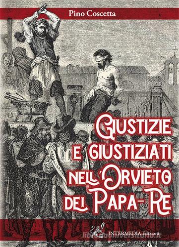 Giustizie e giustiziati nell'Orvieto dei Papa-Re di Pino Coscetta edito da Intermedia Edizioni