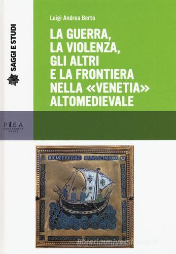 La guerra, la violenza, gli altri e la frontiera nella «Venetia» altomedievale di Luigi A. Berto edito da Pisa University Press