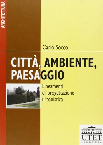 Città, ambiente, paesaggio. Lineamenti di progettazione urbanistica di Carlo Socco edito da UTET Università