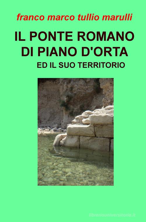 Il ponte romano di Piano d'Orta e il suo territorio di Franco Marco Tullio Marulli edito da ilmiolibro self publishing