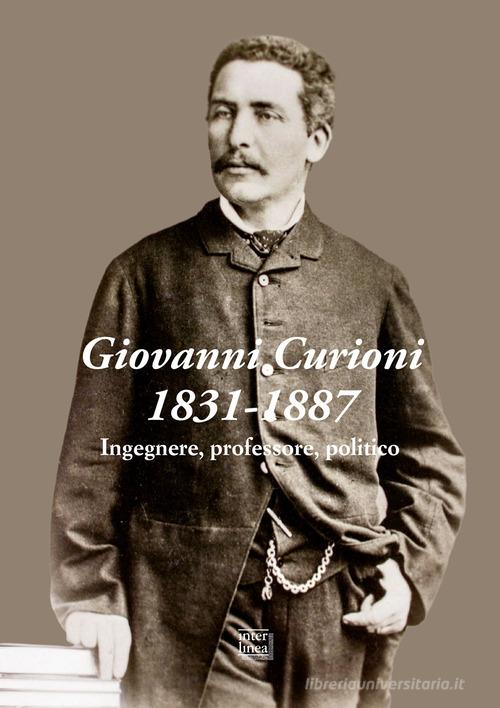 Giovanni Curioni 1831-1887. Ingegnere, professore, politico edito da Interlinea