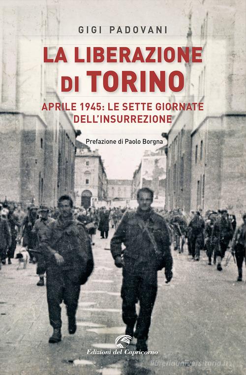 La liberazione di Torino. Aprile 1945: le sette giornate dell'insurrezione di Gigi Padovani edito da Edizioni del Capricorno