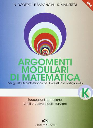 Argomenti modulari di matematica. Modulo K: Successioni numeriche. Limiti e derivate delle funzioni. Per gli Ist. professionali per l'industria e l'artigianato di Nella Dodero, Paolo Baroncini, Roberto Manfredi edito da Ghisetti e Corvi