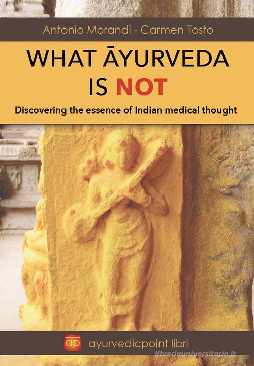 What Ayurveda is not. Discovering the essence of indian medical thought di Antonio Morandi, Carmen Tosto edito da Youcanprint