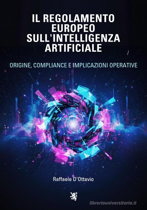 Il regolamento europeo sull'intelligenza artificiale. Origine, compliance e implicazioni operative di Raffaele D'Ottavio edito da La Scozzese