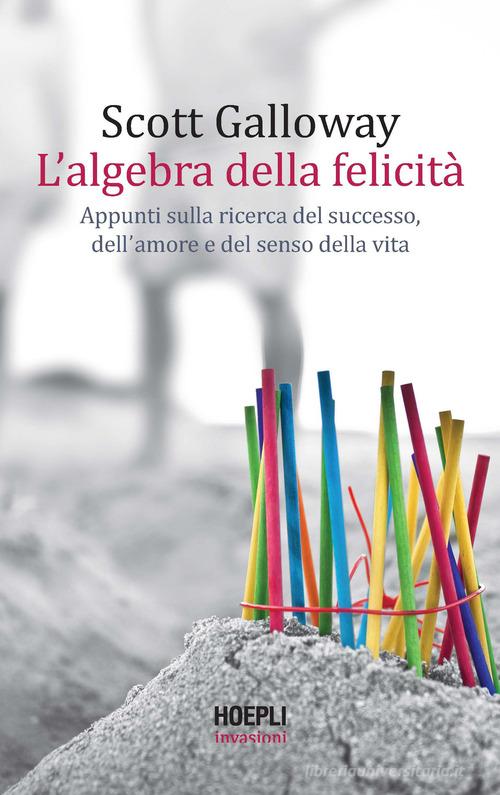L'algebra della felicità. Appunti sulla ricerca del successo, dell'amore e del senso della vita di Scott Galloway edito da Ulrico Hoepli