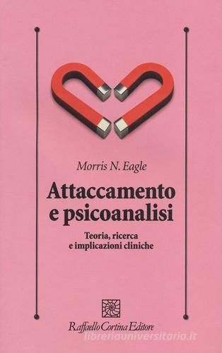 Attaccamento e psicoanalisi. Teoria, ricerca e implicazioni cliniche di Morris N. Eagle edito da Raffaello Cortina Editore